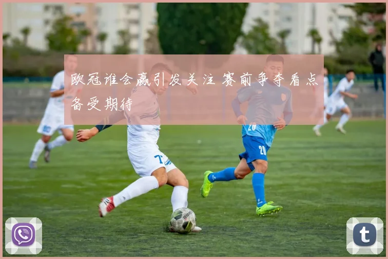 欧冠谁会赢引发关注 赛前争夺看点备受期待