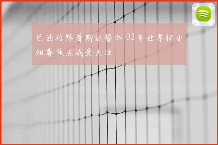 巴西对阵哥斯达黎加 02年世界杯小组赛焦点战受关注