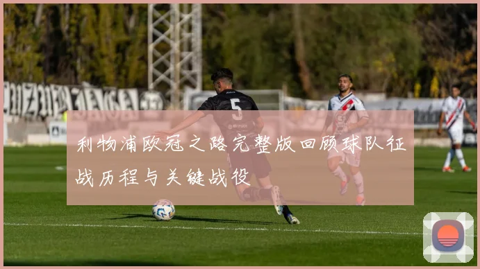 利物浦欧冠之路完整版回顾球队征战历程与关键战役