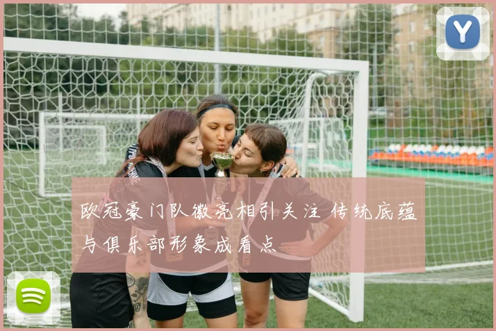 欧冠豪门队徽亮相引关注 传统底蕴与俱乐部形象成看点