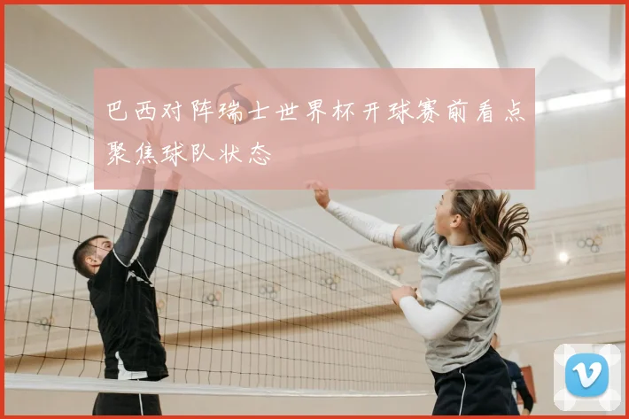 巴西对阵瑞士世界杯开球赛前看点聚焦球队状态