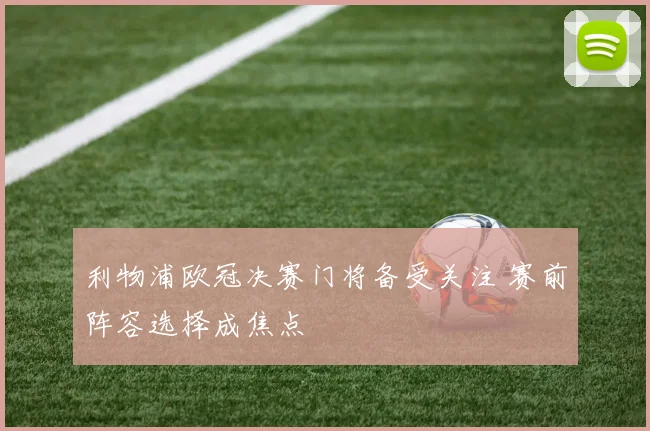 利物浦欧冠决赛门将备受关注 赛前阵容选择成焦点