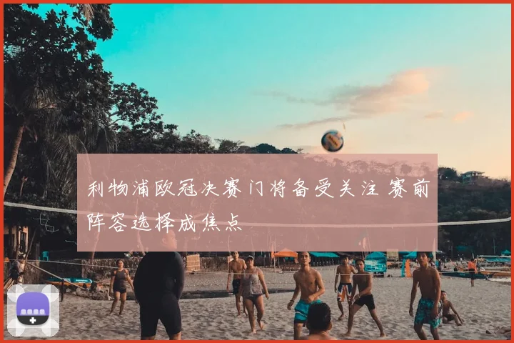 利物浦欧冠决赛门将备受关注 赛前阵容选择成焦点