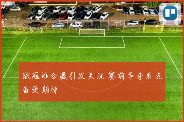 欧冠谁会赢引发关注 赛前争夺看点备受期待
