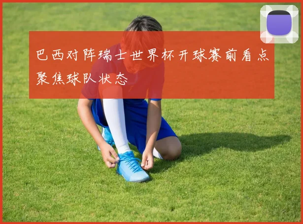 巴西对阵瑞士世界杯开球赛前看点聚焦球队状态